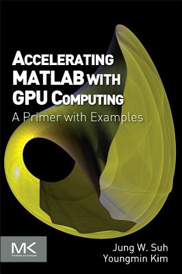 Accelerating MATLAB with GPU Computing: A Primer with Examples - Suh, Jung W, and Kim, Youngmin