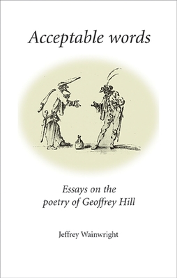 Acceptable Words: Essays on the Poetry of Geoffrey Hill - Wainwright, Jeffrey