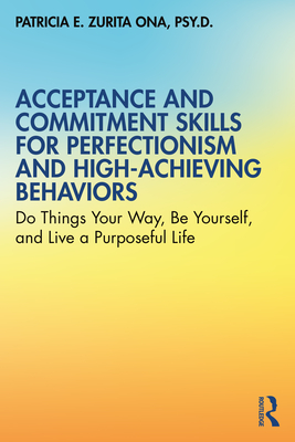 Acceptance and Commitment Skills for Perfectionism and High-Achieving Behaviors: Do Things Your Way, Be Yourself, and Live a Purposeful Life - Zurita Ona, Patricia E