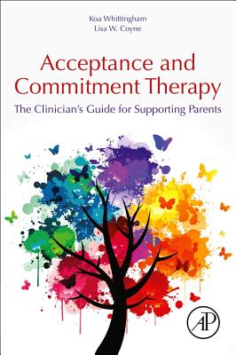 Acceptance and Commitment Therapy: The Clinician's Guide for Supporting Parents - Whittingham, Koa, and Coyne, Lisa
