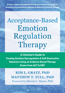 Acceptance-Based Emotion Regulation Therapy: A Clinician's Guide to Treating Emotion Dysregulation and Self-Destructive Behaviors Using an Evidence-Based Therapy Drawn from ACT and Dbt