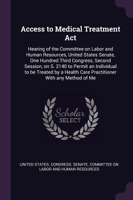 Access to Medical Treatment Act: Hearing of the Committee on Labor and Human Resources, United States Senate, One Hundred Third Congress, Second Session, on S. 2140 to Permit an Individual to be Treated by a Health Care Practitioner With any Method of Me - United States Congress Senate Committ (Creator)