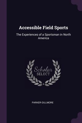 Accessible Field Sports: The Experiences of a Sportsman in North America - Gillmore, Parker