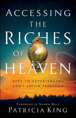 Accessing the Riches of Heaven: Keys to Experiencing God's Lavish Provision - King, Patricia, and Bolz, Shawn (Foreword by)