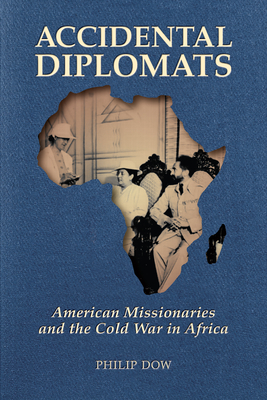 Accidental Diplomats: American Missionaries and the Cold War in Africa - Dow, Phil, and McAlister, Melani (Foreword by)