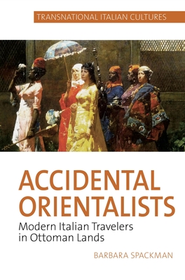 Accidental Orientalists: Modern Italian Travelers in Ottoman Lands - Spackman, Barbara