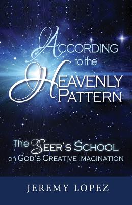 According to the Heavenly Pattern: The Seer's School on God's Creative Imagination - Lopez, Jeremy