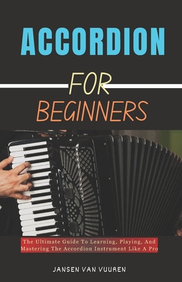 Accordion for Beginners: The Ultimate Guide To Learning, Playing, And Mastering The Accordion Instrument Like A Pro - Vuuren, Jansen Van