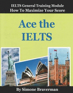 Ace the IELTS : IELTS General Module: How to Maximze Your Score - Braverman, Simone