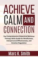 Achieve Calm and Connection: The Comprehensive Dialectical Behavior Therapy Skills Guide for Mindfulness, Interpersonal Effectiveness, and Emotion Regulation