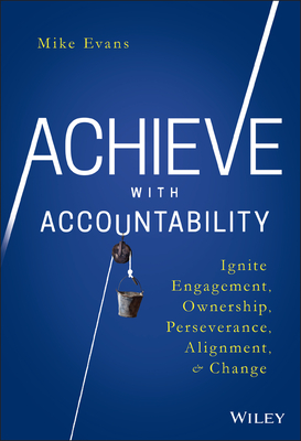 Achieve with Accountability: Ignite Engagement, Ownership, Perseverance, Alignment, and Change - Evans, Mike