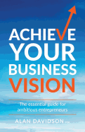 Achieve Your Business Vision: The essential guide for ambitious entrepreneurs