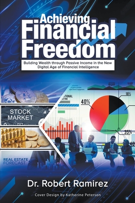 Achieving Financial Freedom: Building Wealth Through Passive Income In The New Digital Age Of Financial Intelligence - Ramirez, Robert, Dr.