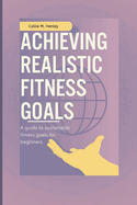 Achieving realistic fitness goals: A Guide to Sustainable fitness goals for beginners.