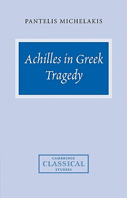 Achilles in Greek Tragedy - Michelakis, Pantelis