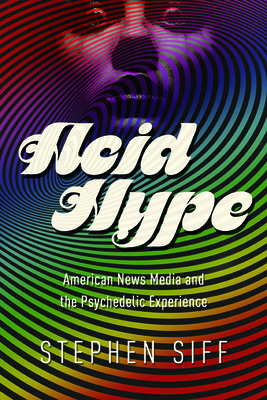 Acid Hype: American News Media and the Psychedelic Experience - Siff, Stephen