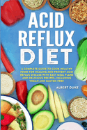 Acid Reflux Diet: A Complete Guide to Cook Healthy Food for Healing and Prevent Acid Reflux Disease with Easy Meal Plans and Delicious Recipes, Including Vegan and Gluten-Free