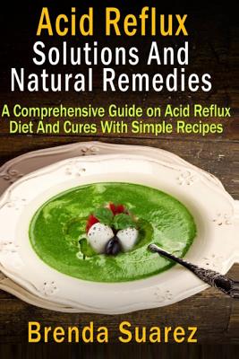 Acid Reflux: Solutions And Natural Remedies: A Comprehensive Guide on Acid Reflux Diet And Cures With Simple Recipes - Suarez, Brenda