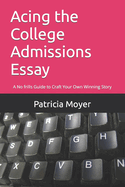 Acing the College Admissions Essay: A No frills Guide to Craft Your Own Winning Story