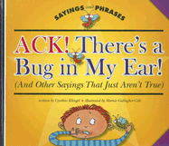 Ack! There's a Bug in My Ear!: (And Other Sayings That Just Aren't True)