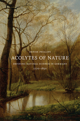 Acolytes of Nature: Defining Natural Science in Germany, 1770-1850 - Phillips, Denise