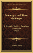 Aconcagua and Tierra del Fuego: A Book of Climbing, Travel and Exploration (1902)