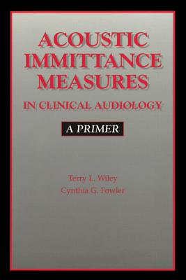 Acoustic Immittance Measures in Clinical Audiology: A Primer - Wiley, Terry L, and Fowler, Cynthia G