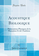 Acoustique Biologique: Phenomenes Physiques de la Phonation Et de L'Audition (Classic Reprint)