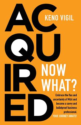 Acquired: Now What?: Embrace the flux and uncertainty of M&A and become a savvy and bulletproof business professional. YOUR JOURNEY AWAITS! - Vigil, Keno