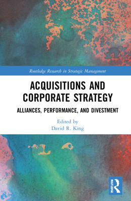 Acquisitions and Corporate Strategy: Alliances, Performance, and Divestment - King, David R (Editor)