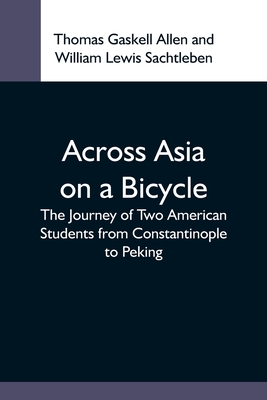 Across Asia On A Bicycle; The Journey Of Two American Students From Constantinople To Peking - Gaskell Allen, Thomas, and Lewis Sachtleben, William