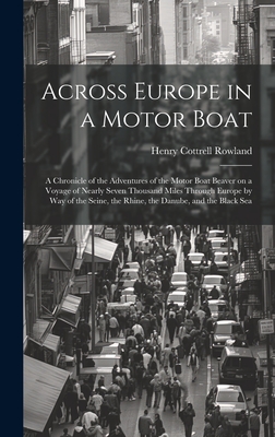 Across Europe in a Motor Boat; a Chronicle of the Adventures of the Motor Boat Beaver on a Voyage of Nearly Seven Thousand Miles Through Europe by way of the Seine, the Rhine, the Danube, and the Black Sea - Rowland, Henry Cottrell