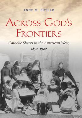 Across God's Frontiers: Catholic Sisters in the American West, 1850-1920 - Butler, Anne M