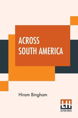 Across South America: An Account Of A Journey From Buenos Aires To Lima By Way Of Potos With Notes On Brazil, Argentina, Bolivia, Chile, And Peru - Bingham, Hiram