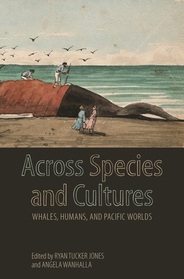 Across Species and Cultures: Whales, Humans, and Pacific Worlds - Jones, Ryan Tucker (Contributions by), and Wanhalla, Angela (Contributions by), and Jun, Akamine (Contributions by)