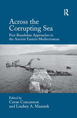Across the Corrupting Sea: Post-Braudelian Approaches to the Ancient Eastern Mediterranean - Concannon, Cavan (Editor), and Mazurek, Lindsey A. (Editor)