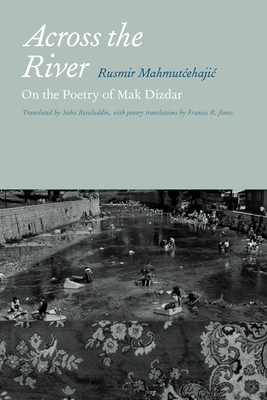 Across the River: On the Poetry of Mak Dizdar - Mahmutcehajic, Rusmir, and Risaluddin, Saba (Translated by), and Jones, Francis R (Translated by)