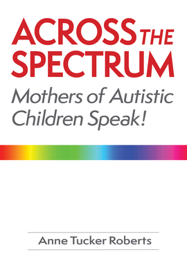 Across the Spectrum: Mothers of Autistic Children Speak! - Roberts, Anne Tucker