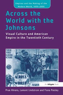 Across the World with the Johnsons: Visual Culture and American Empire in the Twentieth Century - Ahrens, Prue, and Lindstrom, Lamont, and Paisley, Fiona