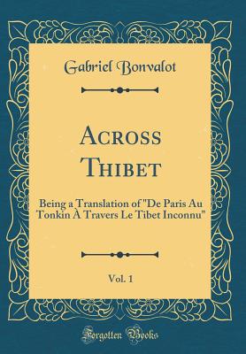 Across Thibet, Vol. 1: Being a Translation of "de Paris Au Tonkin  Travers Le Tibet Inconnu" (Classic Reprint) - Bonvalot, Gabriel