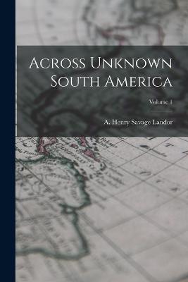 Across Unknown South America; Volume 1 - Henry Savage Landor, A