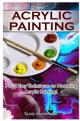 Acrylic Painting: 1-2-3 Easy Techniques to Mastering Acrylic Painting! - Landowski, Scott