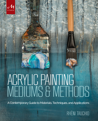 Acrylic Painting Mediums and Methods: A Contemporary Guide to Materials, Techniques, and Applications - Tauchid, Rheni, and Teichert, Alice (Foreword by)