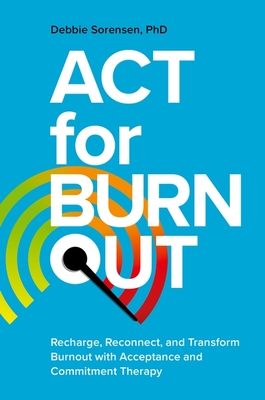 ACT for Burnout: Recharge, Reconnect, and Transform Burnout with Acceptance and Commitment Therapy - Sorensen, Debbie