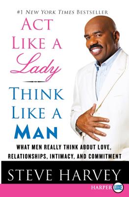 ACT Like a Lady, Think Like a Man: What Men Really Think about Love, Relationships, Intimacy, and Commitment - Harvey, Steve