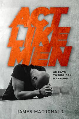 ACT Like Men: 40 Days to Biblical Manhood - MacDonald, James, and Getz, Gene A, Dr. (Foreword by)