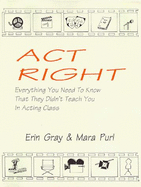 ACT Right: Everything You Need to Know That They Didn't Teach You in Acting Class - Gray, Erin, and Purl, Mara, and Werkley, Vicki (Editor)