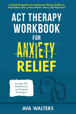 ACT Therapy Workbook for Anxiety Relief: A Simple Acceptance & Commitment Therapy Toolbox to Help Reduce Stress, Panic Attacks, Worry and Depression - Includes 30+ Mindfulness and Coping Strategies - Walters, Ava