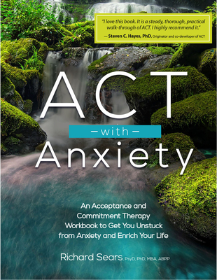 ACT with Anxiety: An Acceptance and Commitment Therapy Workbook to Get You Unstuck from Anxiety and Enrich Your Life - Sears, Richard