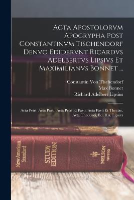 Acta Apostolorvm Apocrypha Post Constantinvm Tischendorf Denvo Edidervnt Ricardvs Adelbertvs Lipsivs Et Maximilianvs Bonnet ...: Acta Petri. Acta Pavli. Acta Petri Et Pavli. Acta Pavli Et Theclae. Acta Thaddaei, Ed. R.a. Lipsivs - Lipsius, Richard Adelbert, and Bonnet, Max, and Von Tischendorf, Constantin